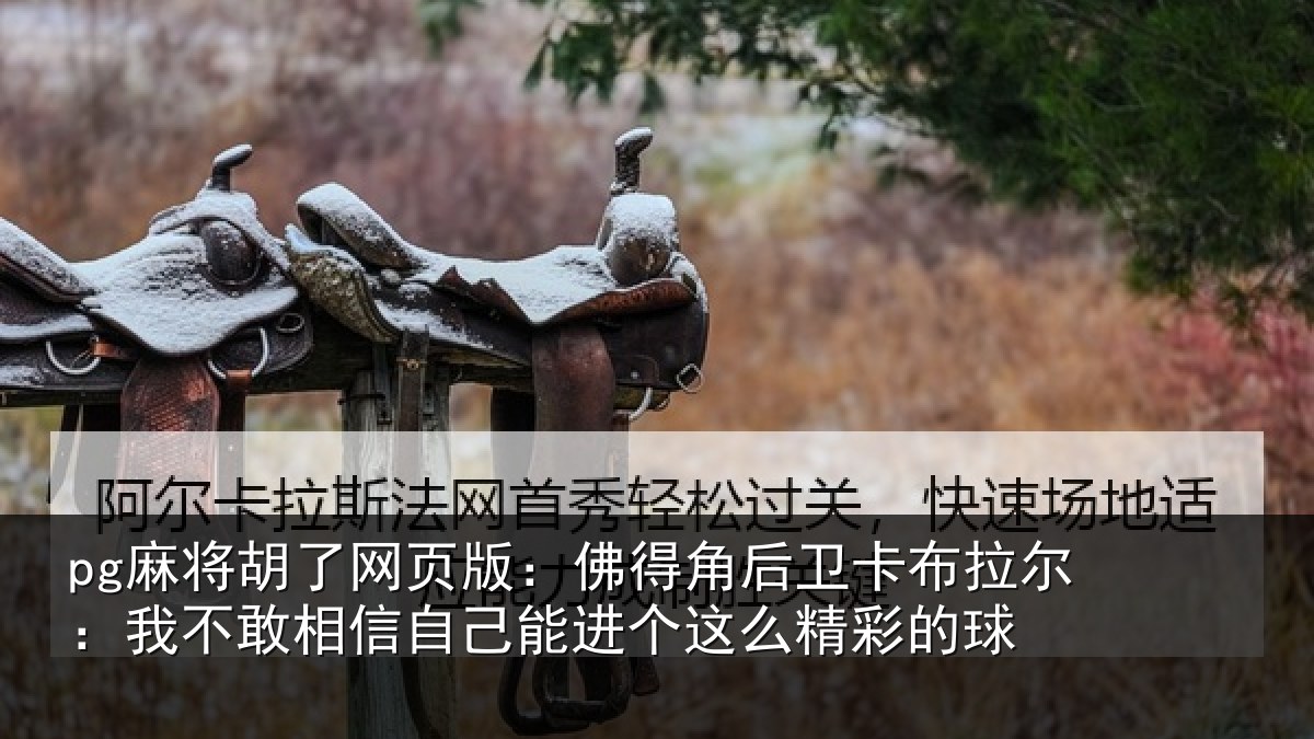 pg麻将胡了网页版:佛得角后卫卡布拉尔:我不敢相信自己能进个这么精彩的球