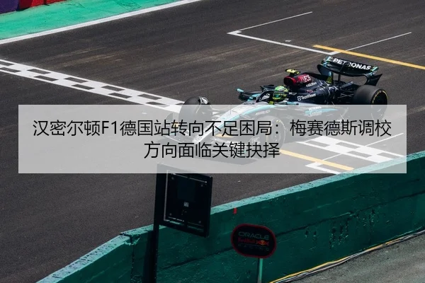 汉密尔顿F1德国站转向不足困局：梅赛德斯调校方向面临关键抉择