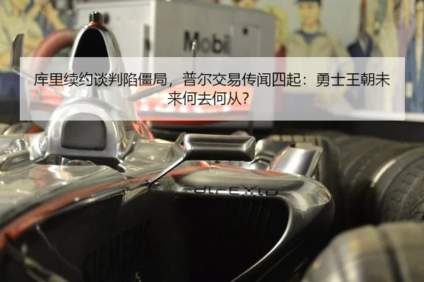 库里续约谈判陷僵局，普尔交易传闻四起：勇士王朝未来何去何从？