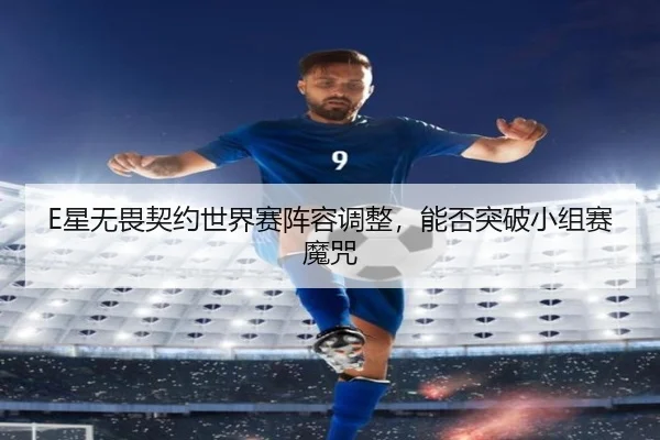E星无畏契约世界赛阵容调整，能否突破小组赛魔咒