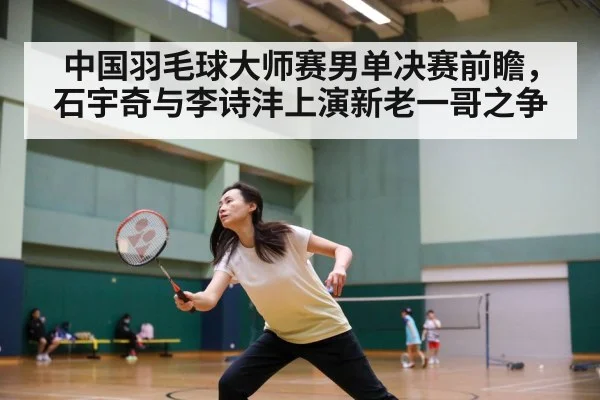 中国羽毛球大师赛男单决赛前瞻,石宇奇与李诗沣上演新老一哥之争