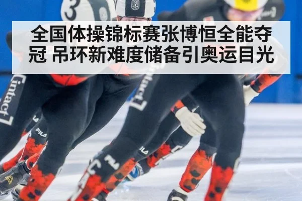全国体操锦标赛张博恒全能夺冠 吊环新难度储备引奥运目光