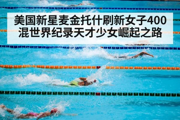 美国新星麦金托什刷新女子400混世界纪录天才少女崛起之路