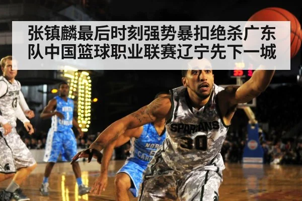 张镇麟最后时刻强势暴扣绝杀广东队中国篮球职业联赛辽宁先下一城