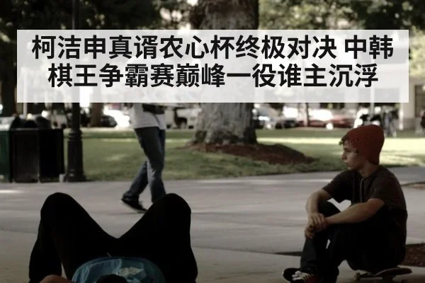 柯洁申真谞农心杯终极对决 中韩棋王争霸赛巅峰一役谁主沉浮