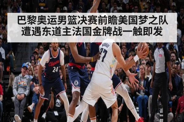 巴黎奥运男篮决赛前瞻美国梦之队遭遇东道主法国金牌战一触即发