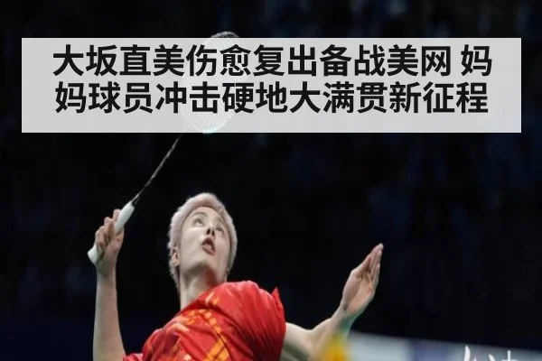 大坂直美伤愈复出备战美网 妈妈球员冲击硬地大满贯新征程