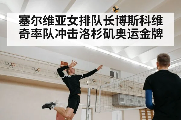 塞尔维亚女排队长博斯科维奇率队冲击洛杉矶奥运金牌